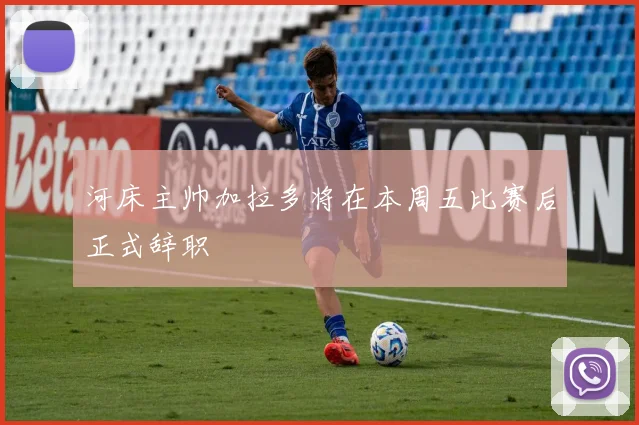 河床主帅加拉多将在本周五比赛后正式辞职