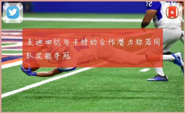 麦迪回忆与卡特的合作潜力称若同队定能夺冠
