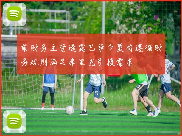 前财务主管透露巴萨今夏将遵循财务规则满足弗里克引援需求