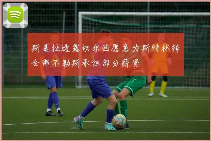 斯基拉透露切尔西愿意为斯特林转会那不勒斯承担部分薪资