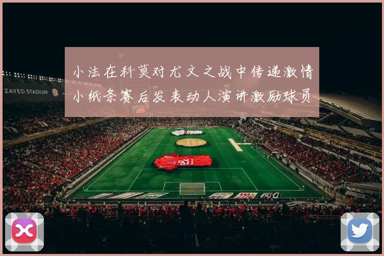 小法在科莫对尤文之战中传递激情小纸条赛后发表动人演讲激励球员士气