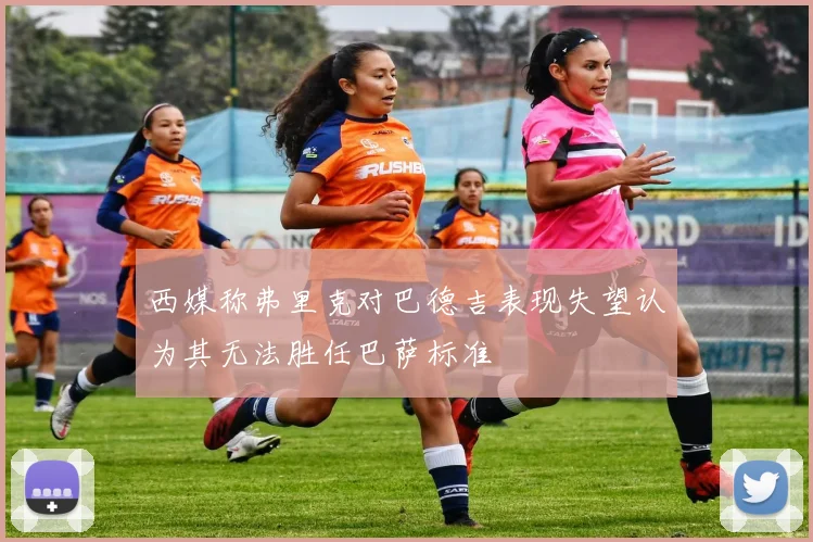 西媒称弗里克对巴德吉表现失望认为其无法胜任巴萨标准