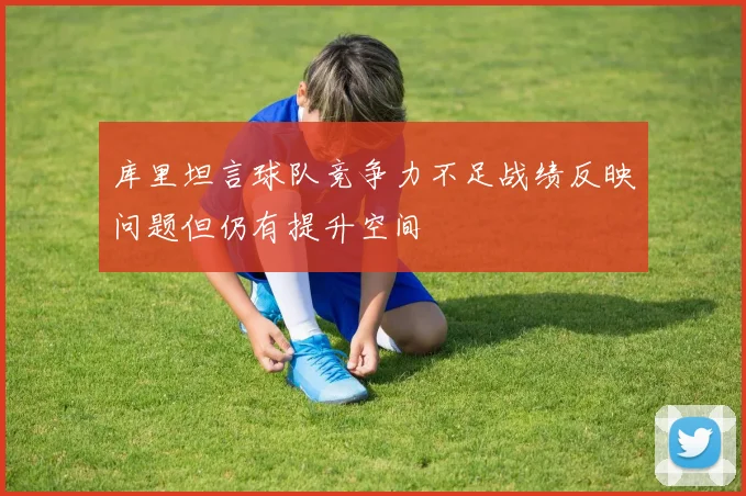 库里坦言球队竞争力不足战绩反映问题但仍有提升空间