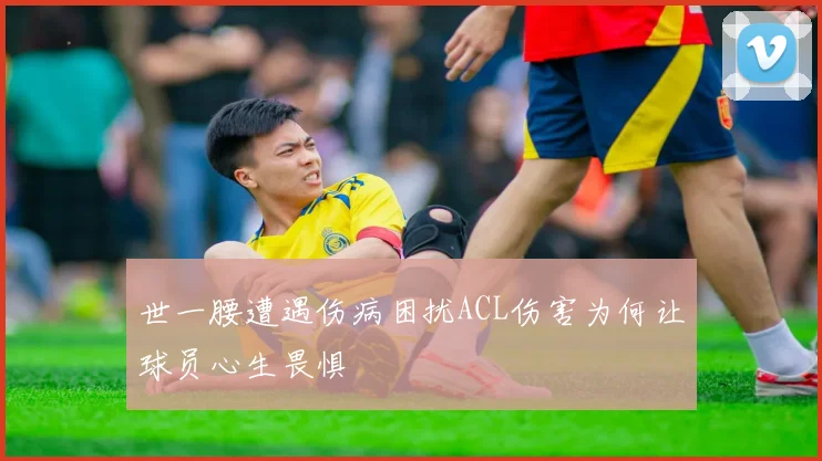世一腰遭遇伤病困扰ACL伤害为何让球员心生畏惧