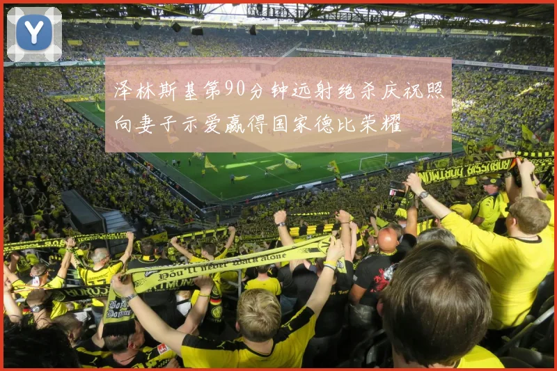 泽林斯基第90分钟远射绝杀庆祝照向妻子示爱赢得国家德比荣耀