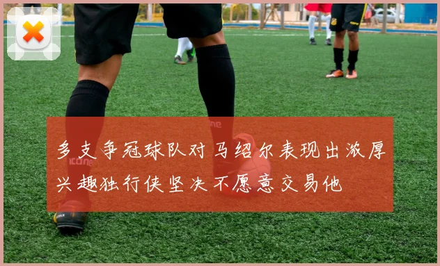 多支争冠球队对马绍尔表现出浓厚兴趣独行侠坚决不愿意交易他
