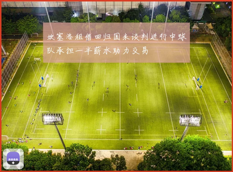 坎塞洛租借回归国米谈判进行中球队承担一半薪水助力交易