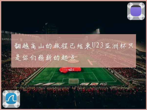 翻越高山的旅程已结束U23亚洲杯只是你们崭新的起点