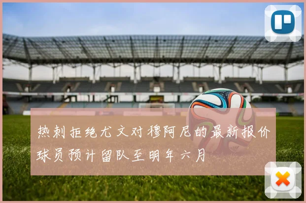 热刺拒绝尤文对穆阿尼的最新报价球员预计留队至明年六月