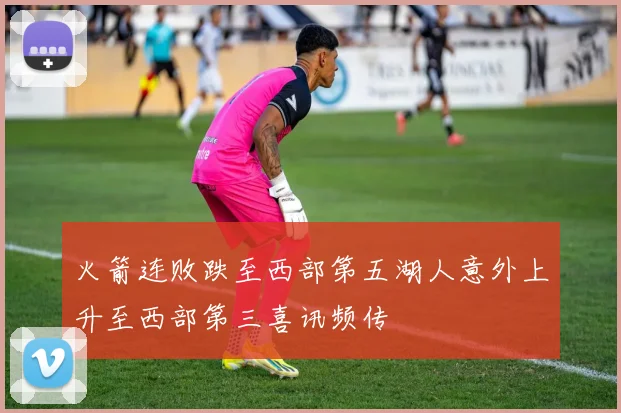 火箭连败跌至西部第五湖人意外上升至西部第三喜讯频传
