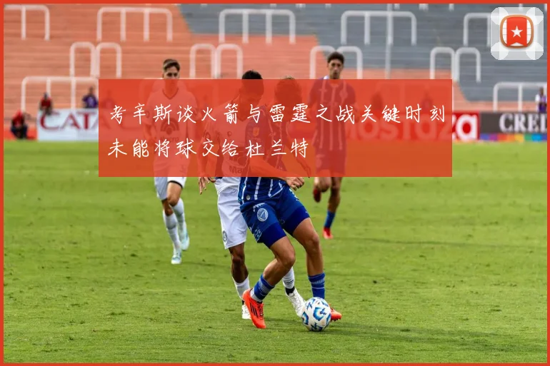 考辛斯谈火箭与雷霆之战关键时刻未能将球交给杜兰特
