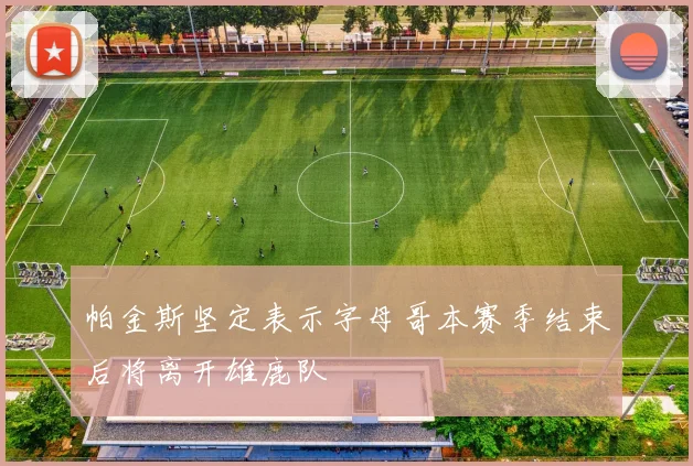 帕金斯坚定表示字母哥本赛季结束后将离开雄鹿队
