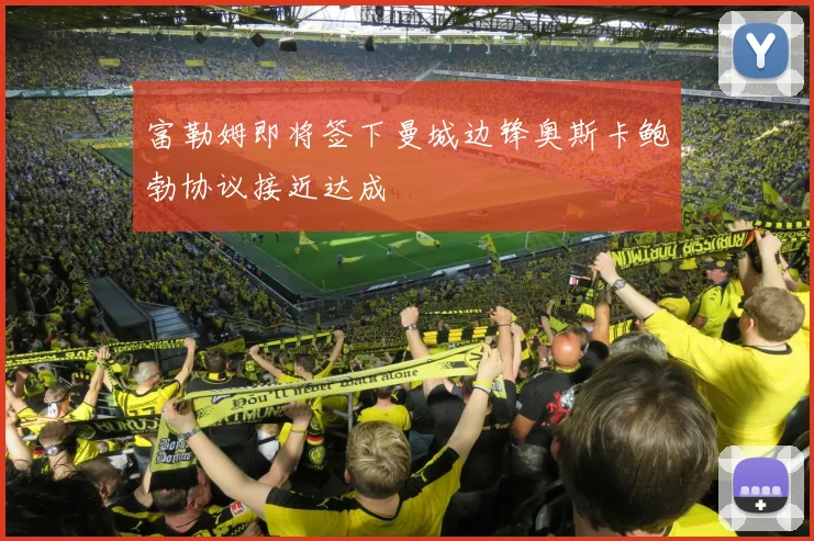 富勒姆即将签下曼城边锋奥斯卡鲍勃协议接近达成