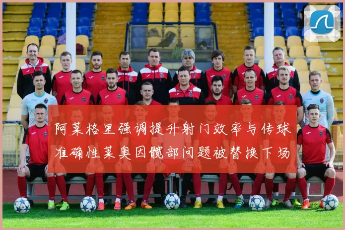 阿莱格里强调提升射门效率与传球准确性莱奥因髋部问题被替换下场