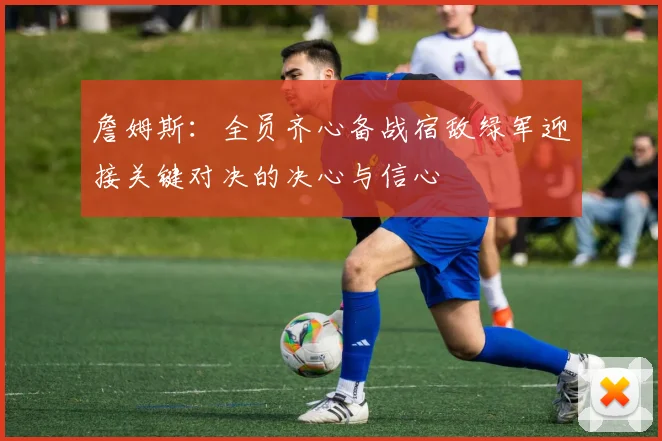 詹姆斯：全员齐心备战宿敌绿军迎接关键对决的决心与信心