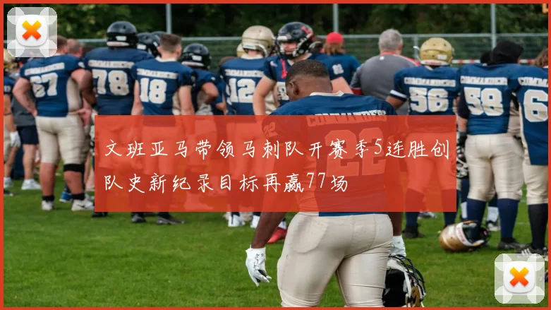 文班亚马带领马刺队开赛季5连胜创队史新纪录目标再赢77场