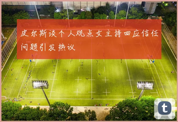 皮尔斯谈个人观点女主持回应信任问题引发热议