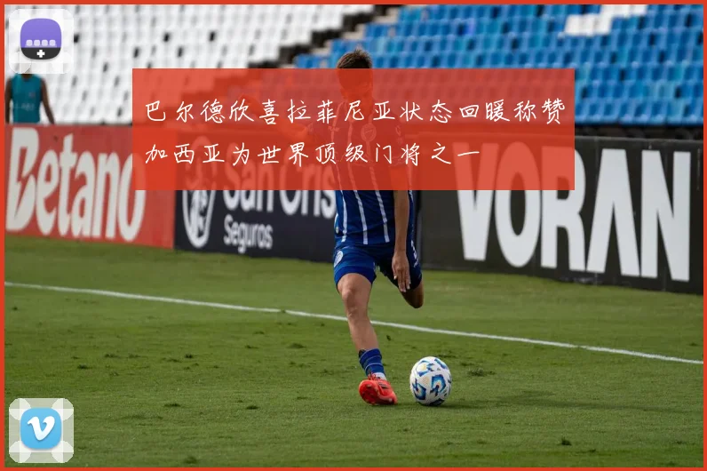 巴尔德欣喜拉菲尼亚状态回暖称赞加西亚为世界顶级门将之一