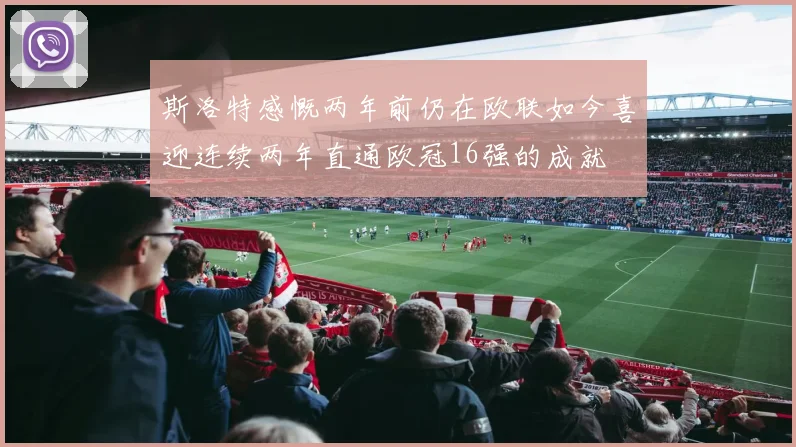 斯洛特感慨两年前仍在欧联如今喜迎连续两年直通欧冠16强的成就