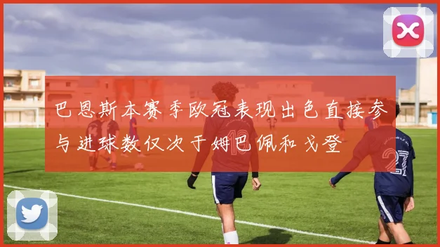 巴恩斯本赛季欧冠表现出色直接参与进球数仅次于姆巴佩和戈登
