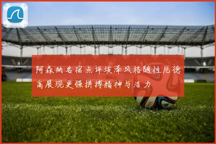 阿森纳名宿点评埃泽风格随性厄德高展现更强拼搏精神与活力