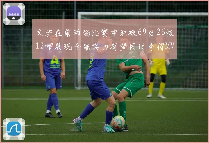 文班在前两场比赛中狂砍69分26板12帽展现全能实力有望同时夺得MVPDPOY和MIP