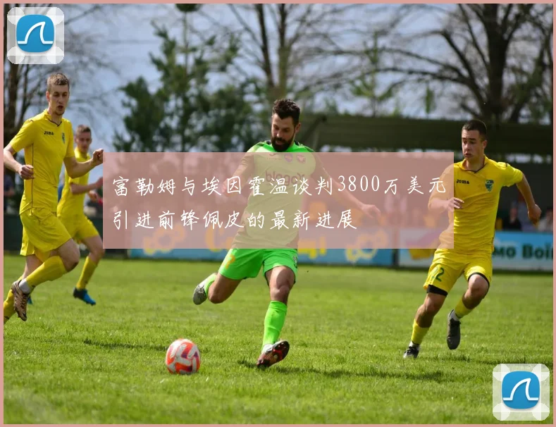 富勒姆与埃因霍温谈判3800万美元引进前锋佩皮的最新进展