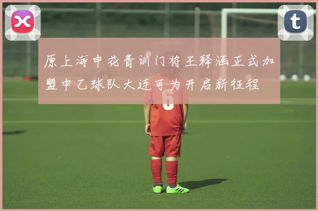 原上海申花青训门将王释涵正式加盟中乙球队大连可为开启新征程