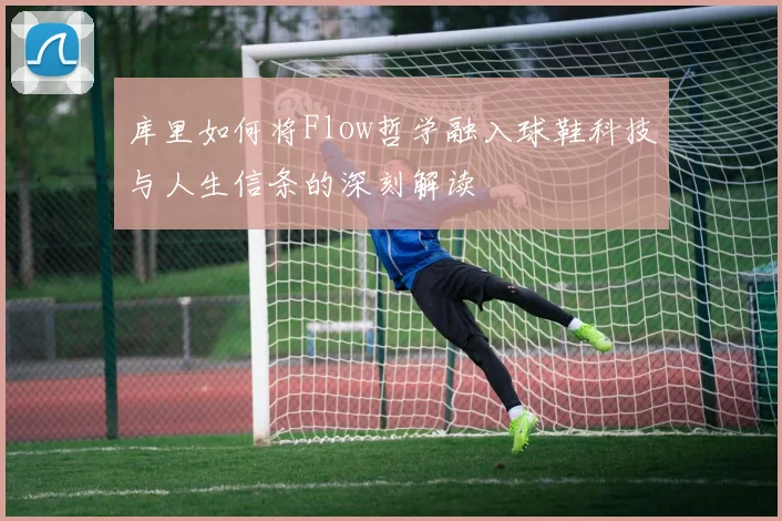 库里如何将Flow哲学融入球鞋科技与人生信条的深刻解读