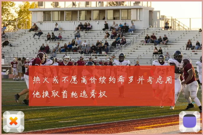 热火或不愿高价续约希罗并考虑用他换取首轮选秀权