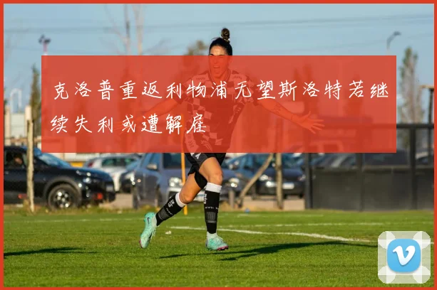 克洛普重返利物浦无望斯洛特若继续失利或遭解雇