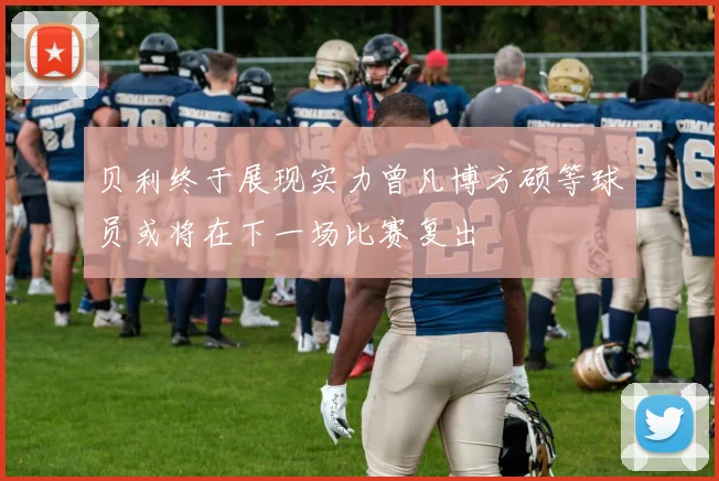 贝利终于展现实力曾凡博方硕等球员或将在下一场比赛复出
