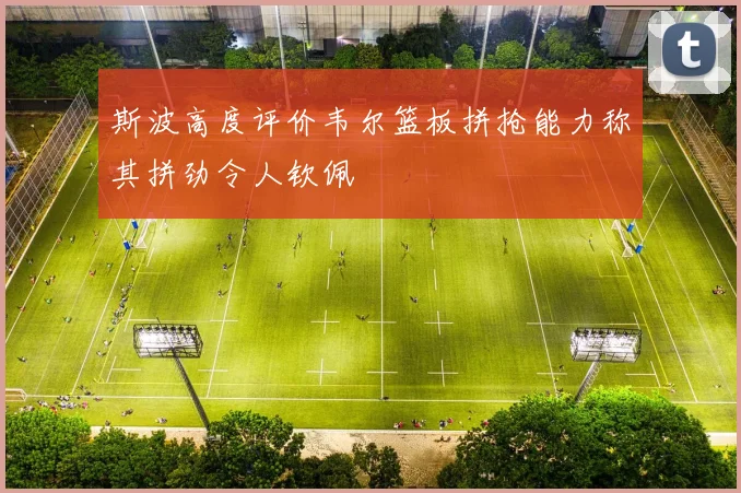 斯波高度评价韦尔篮板拼抢能力称其拼劲令人钦佩