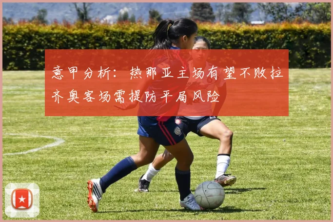 意甲分析：热那亚主场有望不败拉齐奥客场需提防平局风险