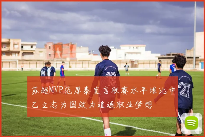苏超MVP范厚泰直言联赛水平堪比中乙立志为国效力追逐职业梦想