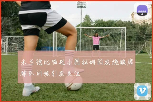 米兰德比临近小图拉姆因发烧缺席球队训练引发关注