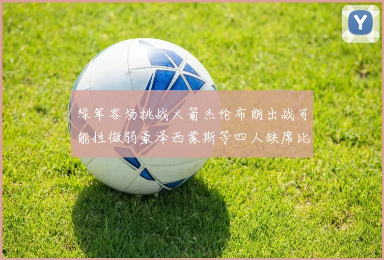 绿军客场挑战火箭杰伦布朗出战可能性微弱豪泽西蒙斯等四人缺席比赛