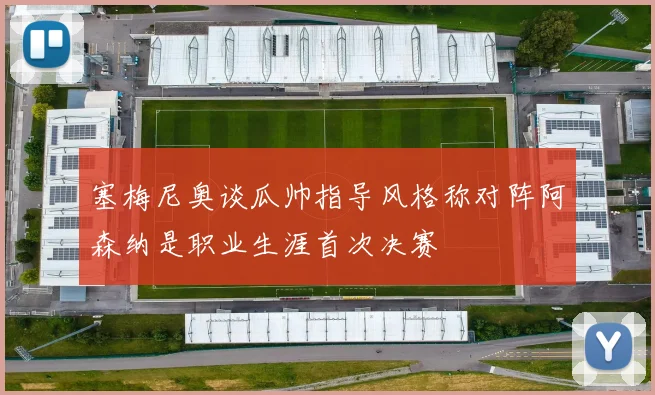 塞梅尼奥谈瓜帅指导风格称对阵阿森纳是职业生涯首次决赛