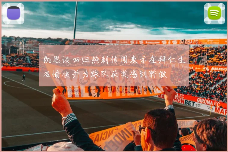凯恩谈回归热刺传闻表示在拜仁生活愉快并为球队获奖感到骄傲
