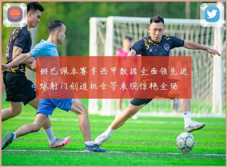 姆巴佩本赛季西甲数据全面领先进球射门创造机会等表现惊艳全场