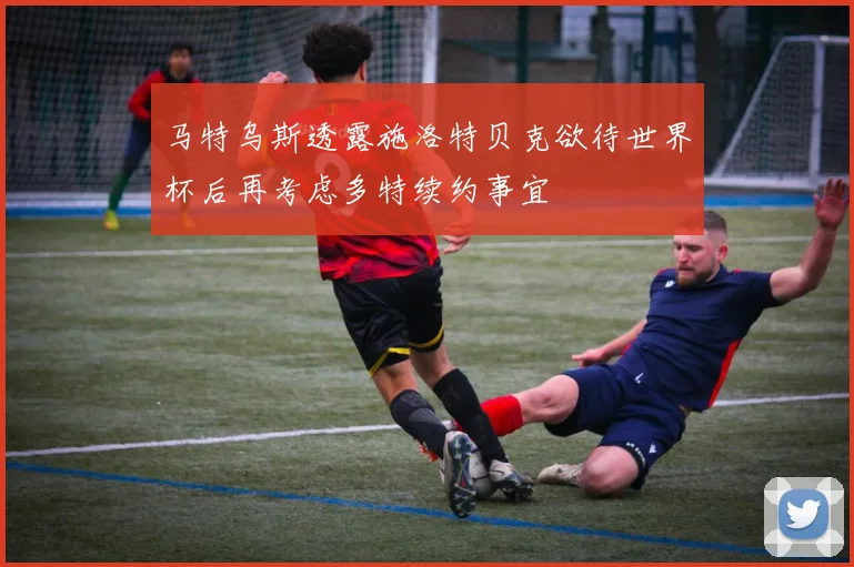 马特乌斯透露施洛特贝克欲待世界杯后再考虑多特续约事宜