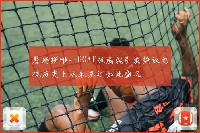 詹姆斯唯一GOAT级成就引发热议电视历史上从未见过如此盛况