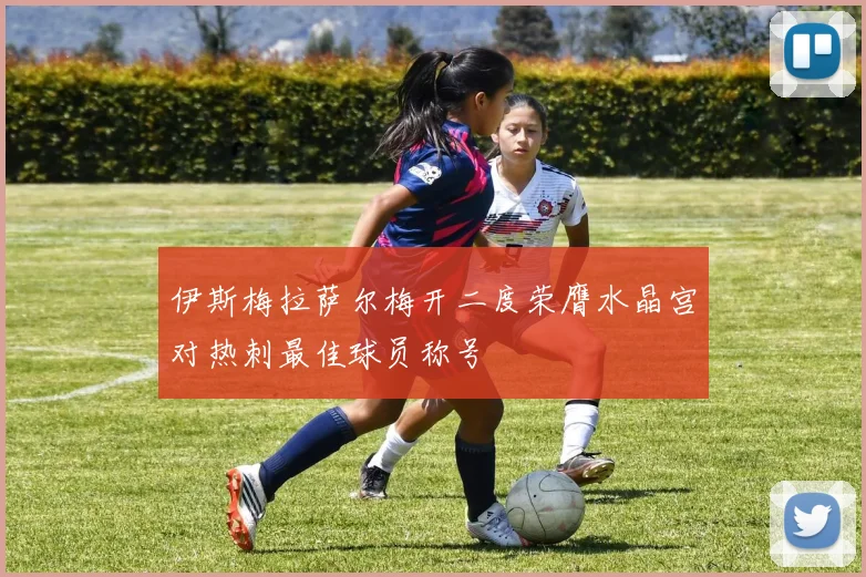 伊斯梅拉萨尔梅开二度荣膺水晶宫对热刺最佳球员称号