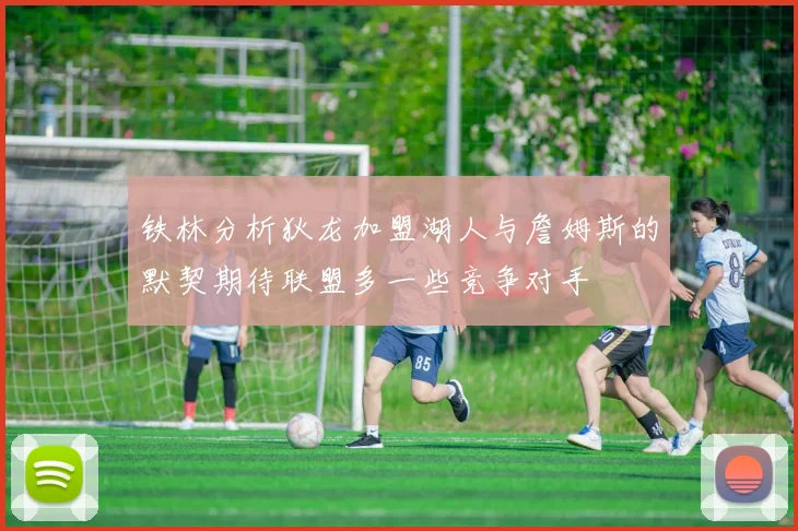 铁林分析狄龙加盟湖人与詹姆斯的默契期待联盟多一些竞争对手