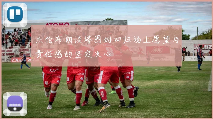 杰伦布朗谈塔图姆回归场上愿望与责任感的坚定决心