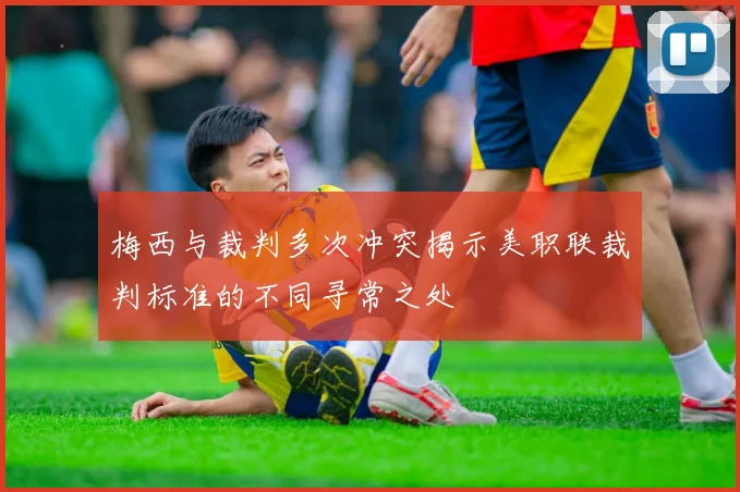 梅西与裁判多次冲突揭示美职联裁判标准的不同寻常之处