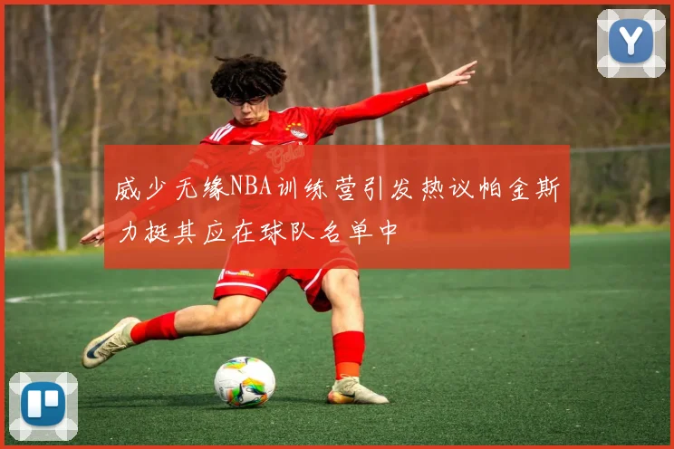 威少无缘NBA训练营引发热议帕金斯力挺其应在球队名单中