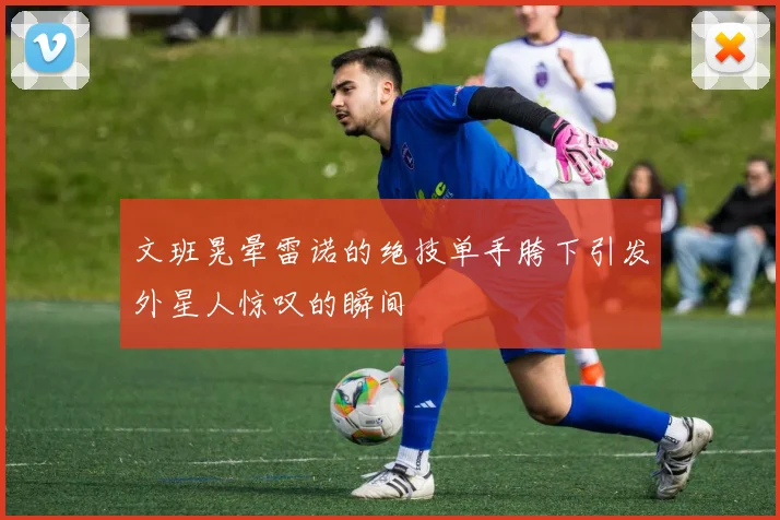 文班晃晕雷诺的绝技单手胯下引发外星人惊叹的瞬间