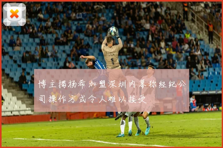 博主揭杨希加盟深圳内幕称经纪公司操作方式令人难以接受