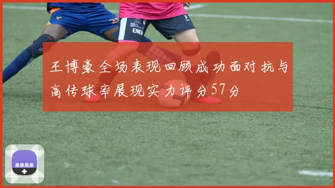 王博豪全场表现回顾成功面对抗与高传球率展现实力评分57分